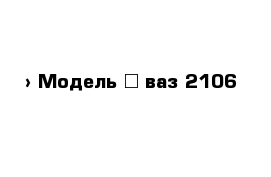  › Модель ­ ваз-2106